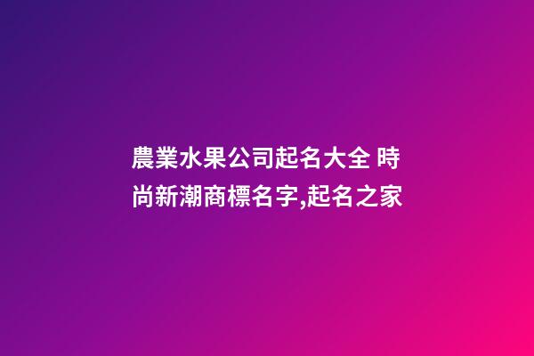 農業水果公司起名大全 時尚新潮商標名字,起名之家-第1張-公司起名-玄機派